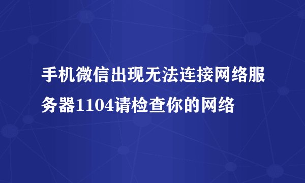 手机微信出现无法连接网络服务器1104请检查你的网络