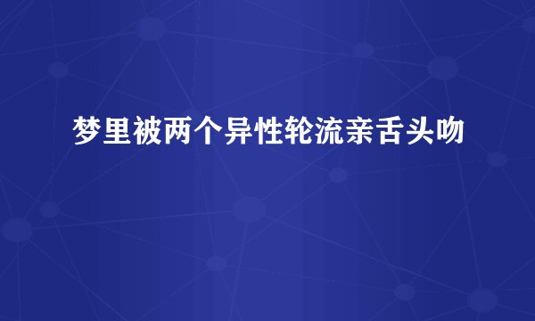 梦里被两个异性轮流亲舌头吻