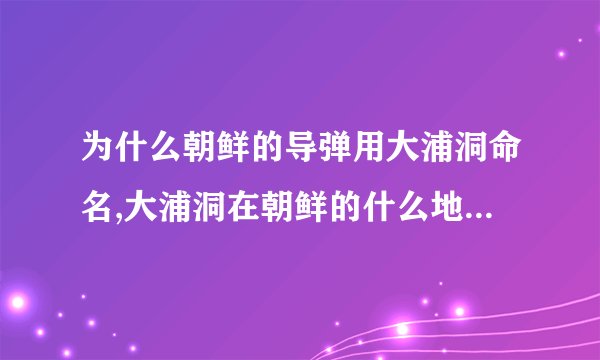 为什么朝鲜的导弹用大浦洞命名,大浦洞在朝鲜的什么地方,有何典故.?