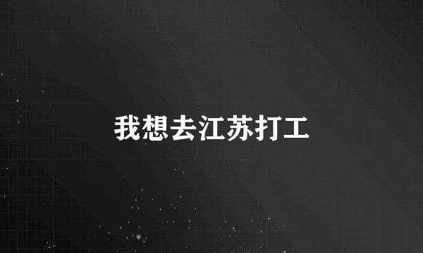 我想去江苏打工