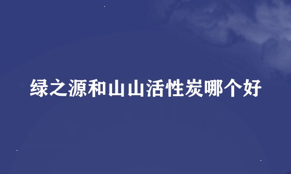 绿之源和山山活性炭哪个好