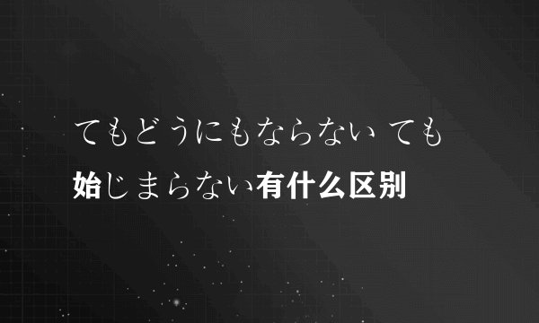 てもどうにもならない ても始じまらない有什么区别