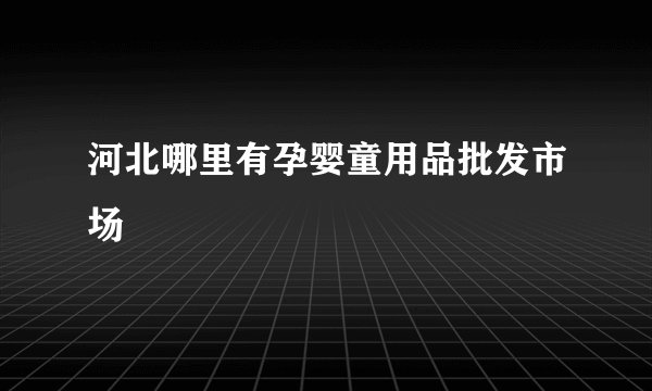 河北哪里有孕婴童用品批发市场
