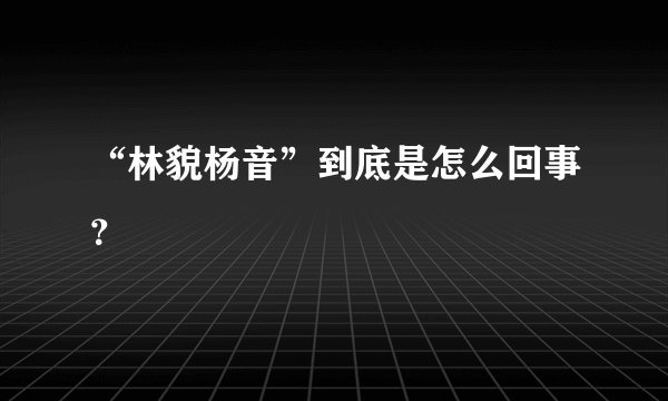 “林貌杨音”到底是怎么回事？