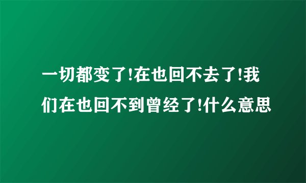 一切都变了!在也回不去了!我们在也回不到曾经了!什么意思
