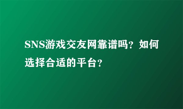 SNS游戏交友网靠谱吗？如何选择合适的平台？