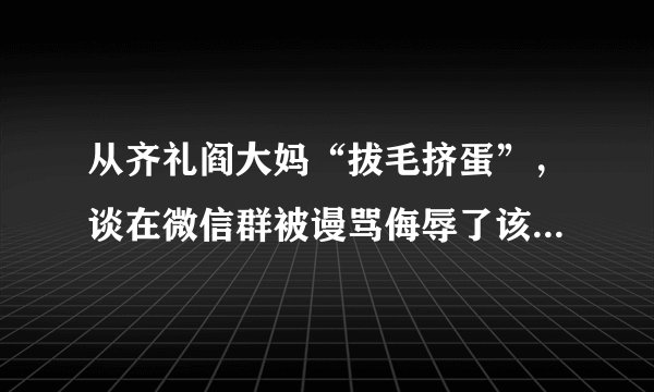 从齐礼阎大妈“拔毛挤蛋”,谈在微信群被谩骂侮辱了该怎么办?