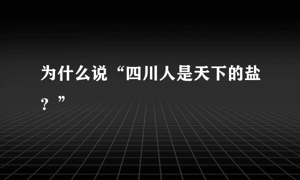 为什么说“四川人是天下的盐？”