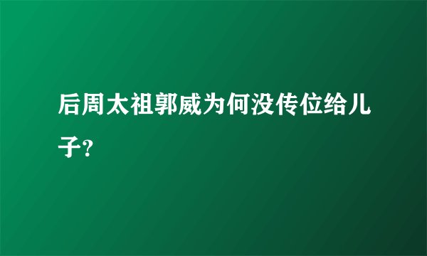 后周太祖郭威为何没传位给儿子？