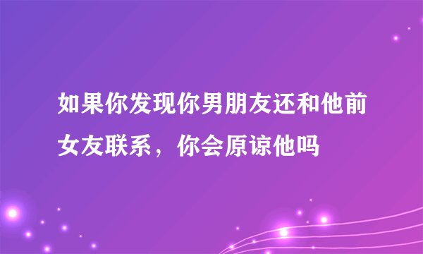 如果你发现你男朋友还和他前女友联系，你会原谅他吗