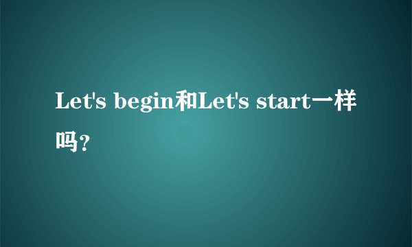 Let's begin和Let's start一样吗？