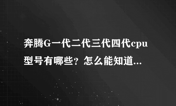 奔腾G一代二代三代四代cpu型号有哪些？怎么能知道是奔腾G几代的？