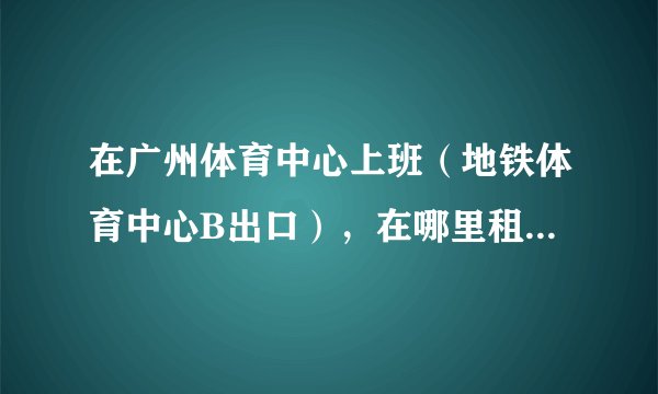 在广州体育中心上班（地铁体育中心B出口），在哪里租房比较好？价格800-1300