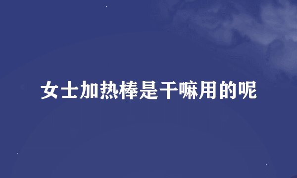 女士加热棒是干嘛用的呢