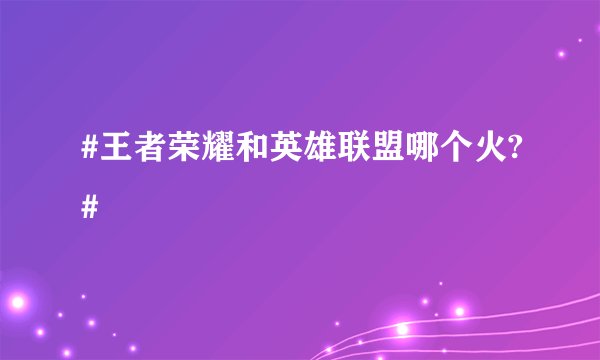 #王者荣耀和英雄联盟哪个火?#