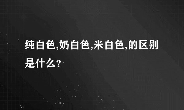 纯白色,奶白色,米白色,的区别是什么？