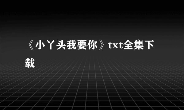 《小丫头我要你》txt全集下载