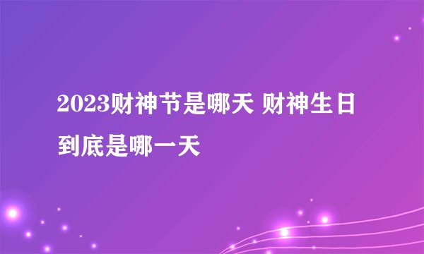 2023财神节是哪天 财神生日到底是哪一天