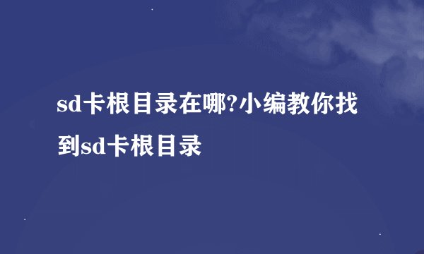 sd卡根目录在哪?小编教你找到sd卡根目录