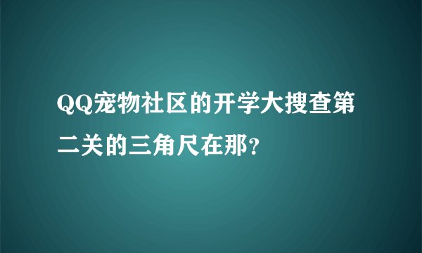 QQ宠物社区的开学大搜查第二关的三角尺在那？
