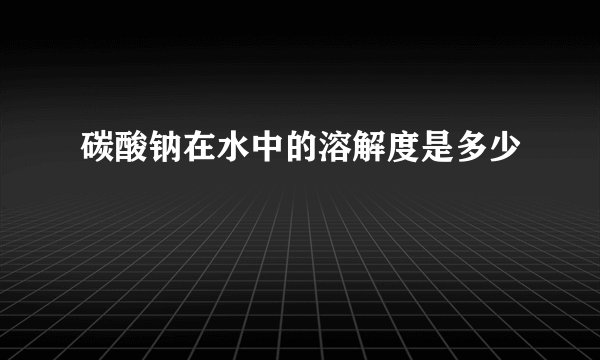 碳酸钠在水中的溶解度是多少