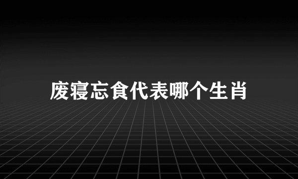 废寝忘食代表哪个生肖
