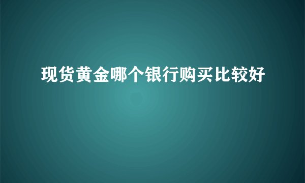 现货黄金哪个银行购买比较好