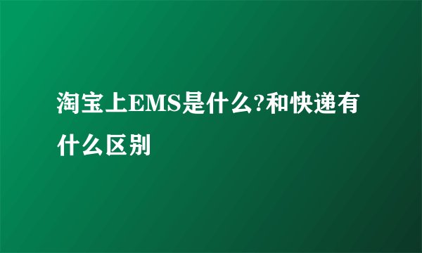 淘宝上EMS是什么?和快递有什么区别