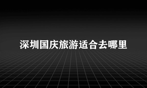 深圳国庆旅游适合去哪里