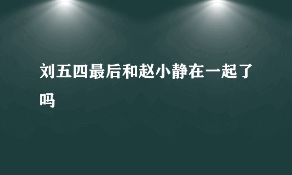 刘五四最后和赵小静在一起了吗