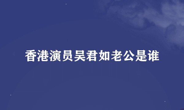 香港演员吴君如老公是谁