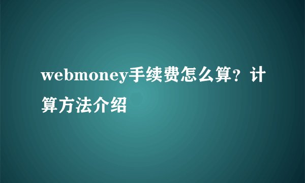 webmoney手续费怎么算？计算方法介绍