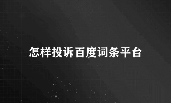 怎样投诉百度词条平台