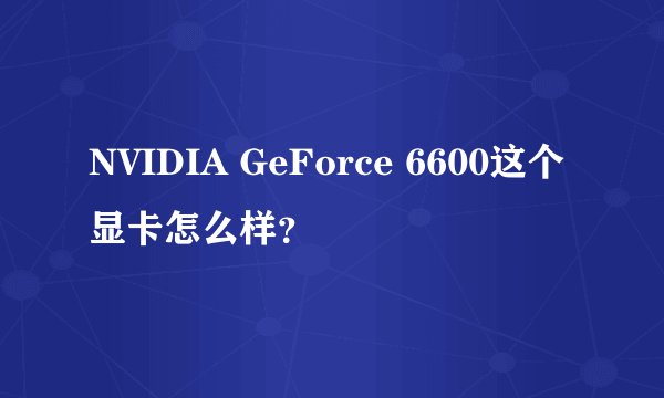 NVIDIA GeForce 6600这个显卡怎么样?