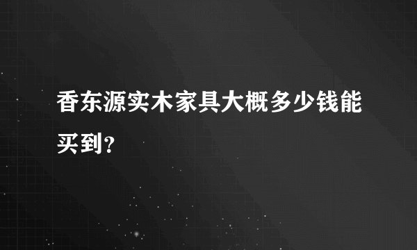 香东源实木家具大概多少钱能买到？