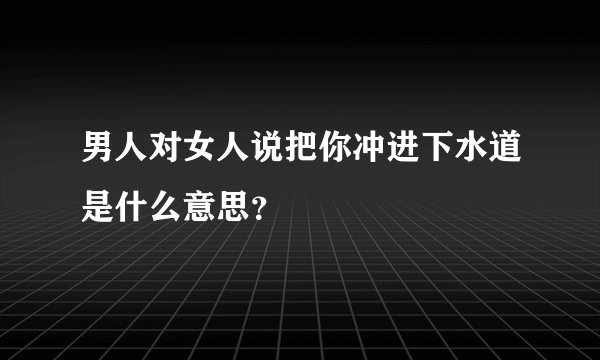 男人对女人说把你冲进下水道是什么意思？