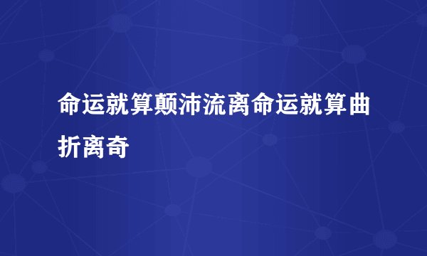 命运就算颠沛流离命运就算曲折离奇