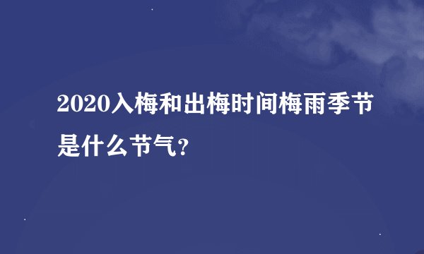 2020入梅和出梅时间梅雨季节是什么节气？