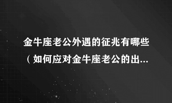 金牛座老公外遇的征兆有哪些（如何应对金牛座老公的出轨行为）