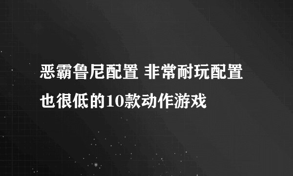 恶霸鲁尼配置 非常耐玩配置也很低的10款动作游戏