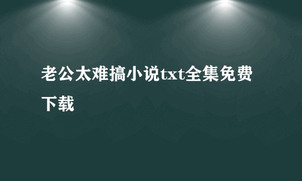 老公太难搞小说txt全集免费下载