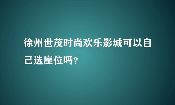 徐州世茂时尚欢乐影城可以自己选座位吗？