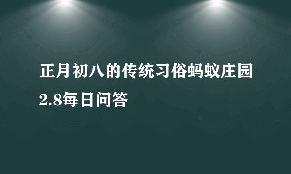正月初八的传统习俗蚂蚁庄园2.8每日问答