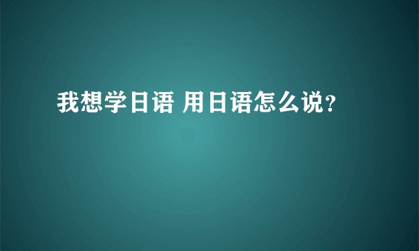 我想学日语 用日语怎么说？