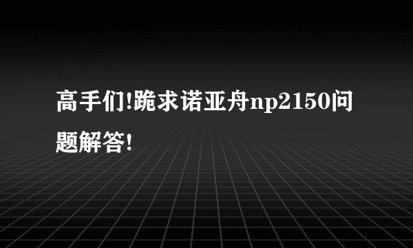 高手们!跪求诺亚舟np2150问题解答!