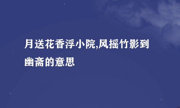 月送花香浮小院,风摇竹影到幽斋的意思