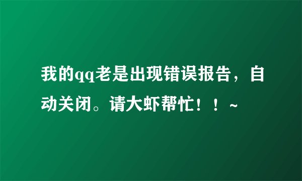 我的qq老是出现错误报告，自动关闭。请大虾帮忙！！~