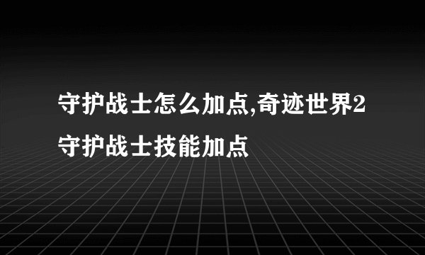 守护战士怎么加点,奇迹世界2守护战士技能加点