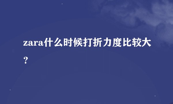zara什么时候打折力度比较大？