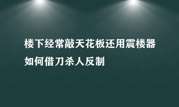 楼下经常敲天花板还用震楼器如何借刀杀人反制